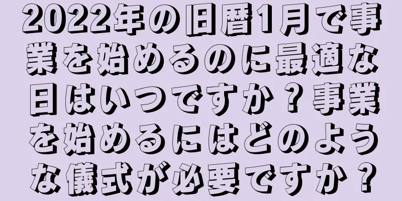 2022年の旧暦1月で事業を始めるのに最適な日はいつですか？事業を始めるにはどのような儀式が必要ですか？