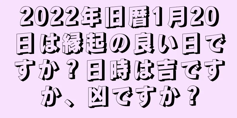 2022年旧暦1月20日は縁起の良い日ですか？日時は吉ですか、凶ですか？