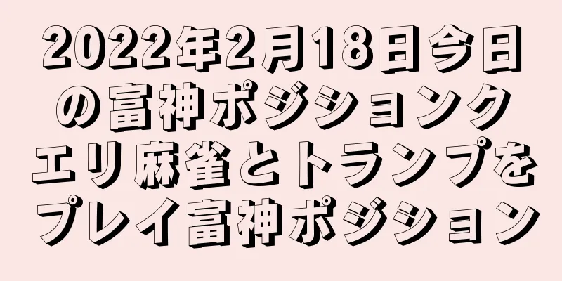 2022年2月18日今日の富神ポジションクエリ麻雀とトランプをプレイ富神ポジション