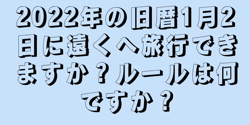 2022年の旧暦1月2日に遠くへ旅行できますか？ルールは何ですか？