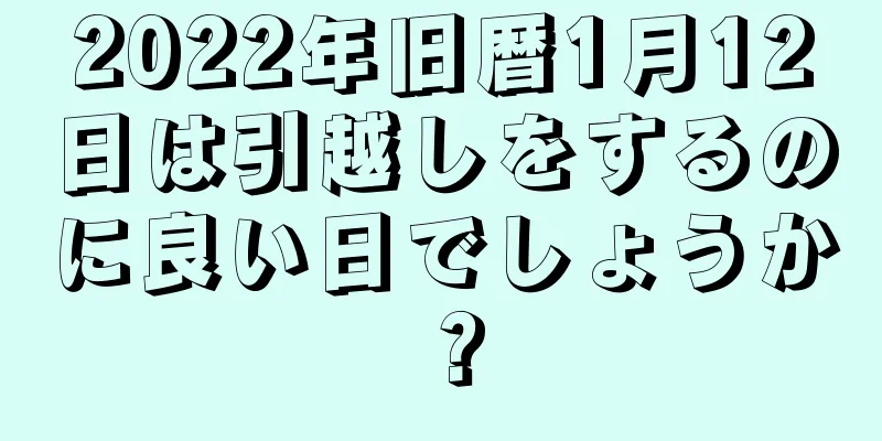 2022年旧暦1月12日は引越しをするのに良い日でしょうか？