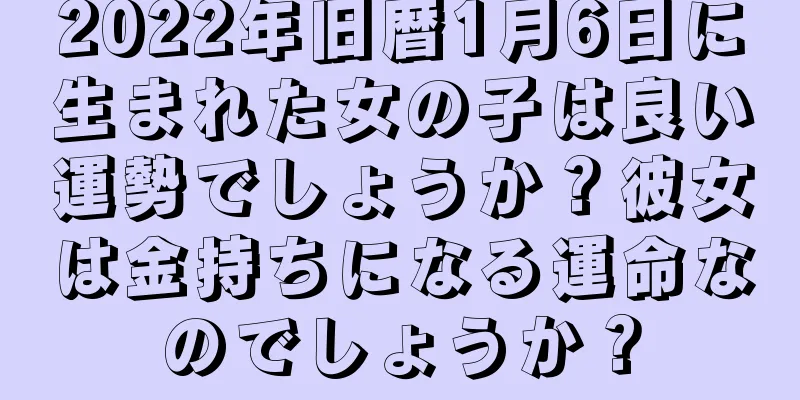 2022年旧暦1月6日に生まれた女の子は良い運勢でしょうか？彼女は金持ちになる運命なのでしょうか？