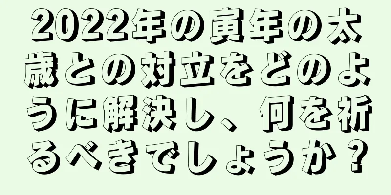 2022年の寅年の太歳との対立をどのように解決し、何を祈るべきでしょうか？