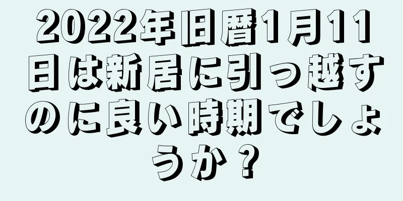 2022年旧暦1月11日は新居に引っ越すのに良い時期でしょうか？