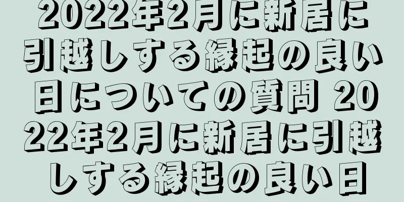 2022年2月に新居に引越しする縁起の良い日についての質問 2022年2月に新居に引越しする縁起の良い日