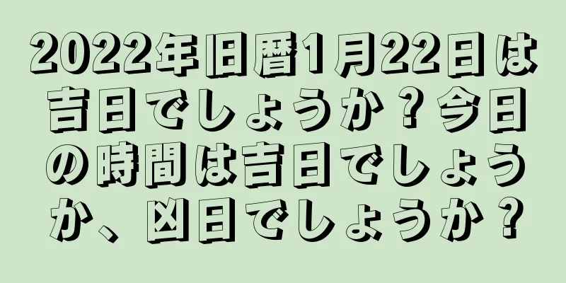2022年旧暦1月22日は吉日でしょうか？今日の時間は吉日でしょうか、凶日でしょうか？