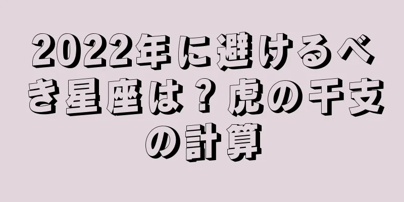2022年に避けるべき星座は？虎の干支の計算