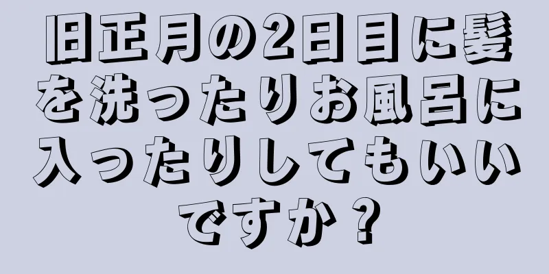 旧正月の2日目に髪を洗ったりお風呂に入ったりしてもいいですか？