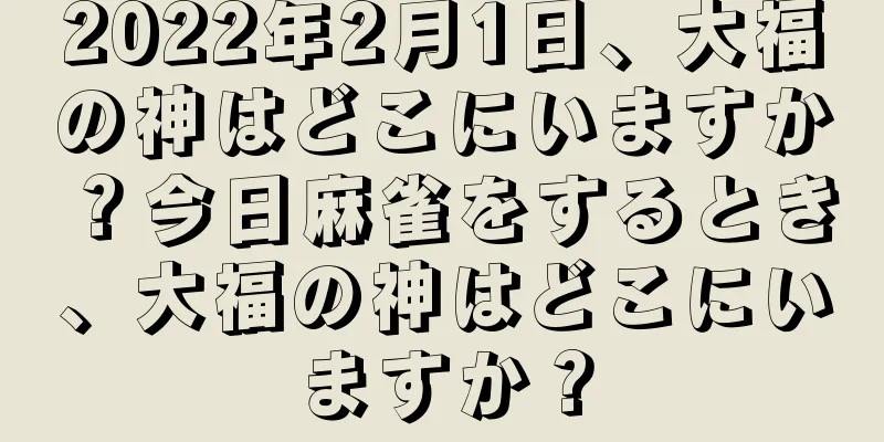 2022年2月1日、大福の神はどこにいますか？今日麻雀をするとき、大福の神はどこにいますか？