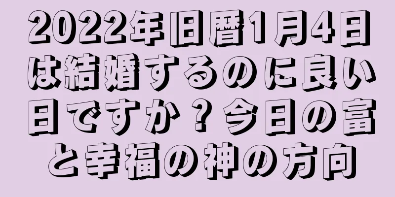 2022年旧暦1月4日は結婚するのに良い日ですか？今日の富と幸福の神の方向