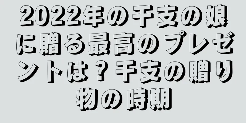 2022年の干支の娘に贈る最高のプレゼントは？干支の贈り物の時期