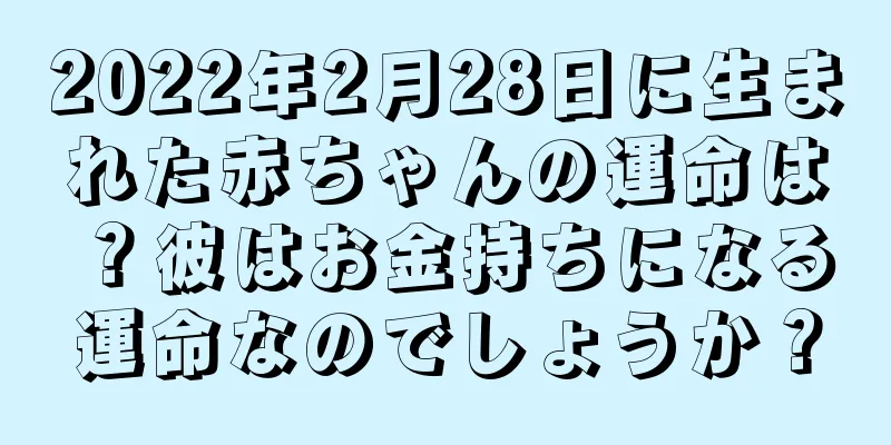 2022年2月28日に生まれた赤ちゃんの運命は？彼はお金持ちになる運命なのでしょうか？