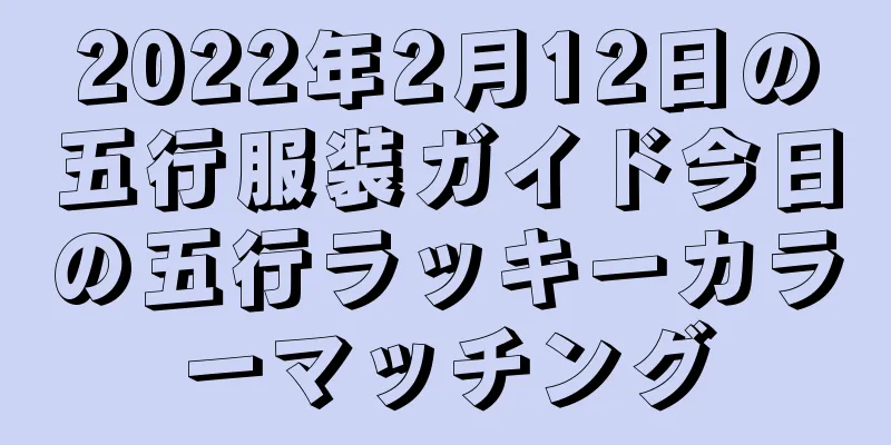 2022年2月12日の五行服装ガイド今日の五行ラッキーカラーマッチング