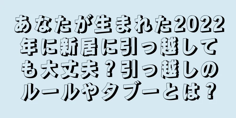 あなたが生まれた2022年に新居に引っ越しても大丈夫？引っ越しのルールやタブーとは？