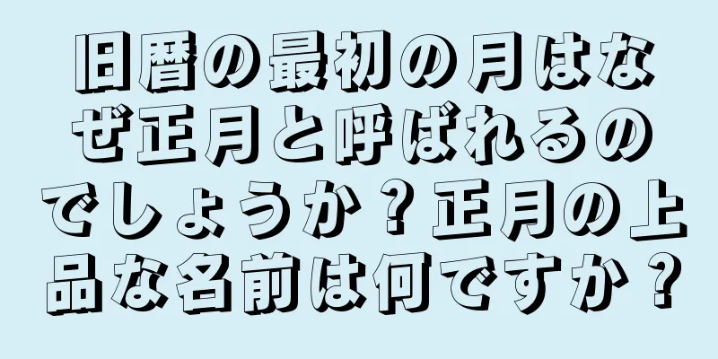 旧暦の最初の月はなぜ正月と呼ばれるのでしょうか？正月の上品な名前は何ですか？