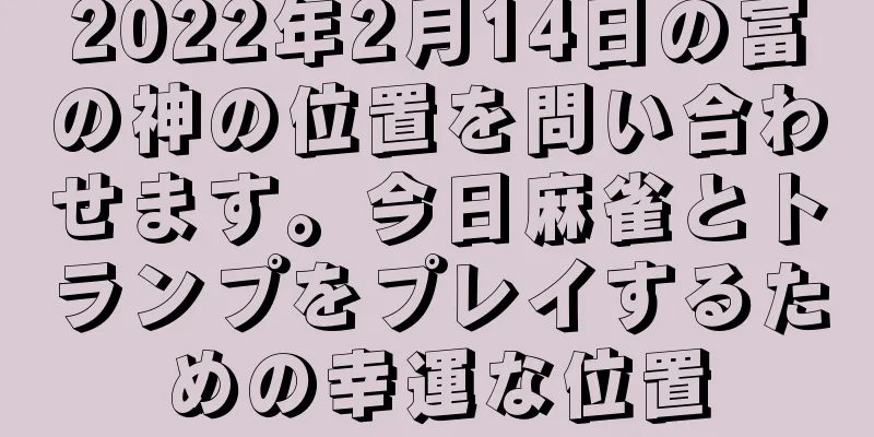 2022年2月14日の富の神の位置を問い合わせます。今日麻雀とトランプをプレイするための幸運な位置