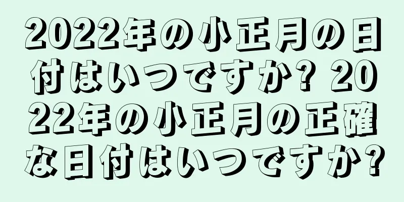2022年の小正月の日付はいつですか? 2022年の小正月の正確な日付はいつですか?
