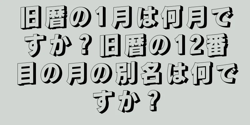 旧暦の1月は何月ですか？旧暦の12番目の月の別名は何ですか？