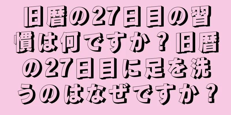 旧暦の27日目の習慣は何ですか？旧暦の27日目に足を洗うのはなぜですか？