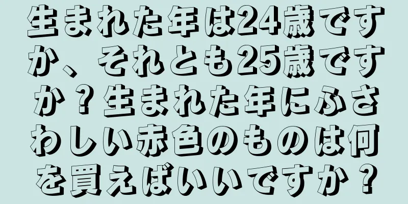 生まれた年は24歳ですか、それとも25歳ですか？生まれた年にふさわしい赤色のものは何を買えばいいですか？