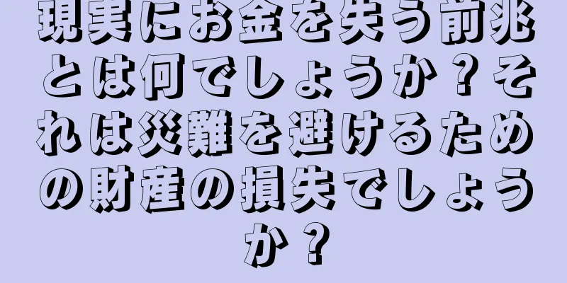 現実にお金を失う前兆とは何でしょうか？それは災難を避けるための財産の損失でしょうか？
