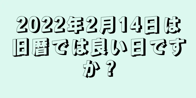 2022年2月14日は旧暦では良い日ですか？