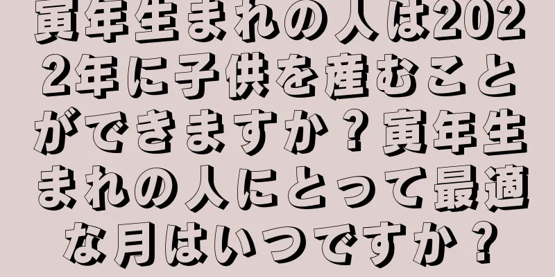 寅年生まれの人は2022年に子供を産むことができますか？寅年生まれの人にとって最適な月はいつですか？