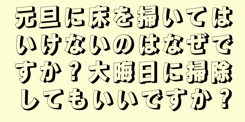 元旦に床を掃いてはいけないのはなぜですか？大晦日に掃除してもいいですか？