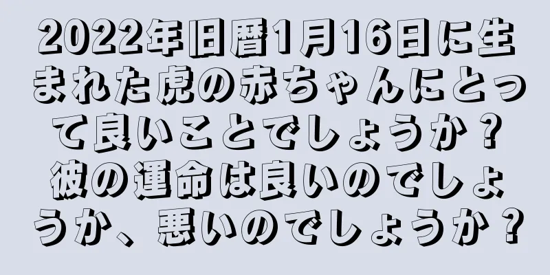 2022年旧暦1月16日に生まれた虎の赤ちゃんにとって良いことでしょうか？彼の運命は良いのでしょうか、悪いのでしょうか？