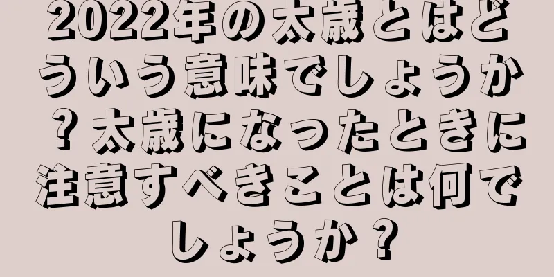 2022年の太歳とはどういう意味でしょうか？太歳になったときに注意すべきことは何でしょうか？