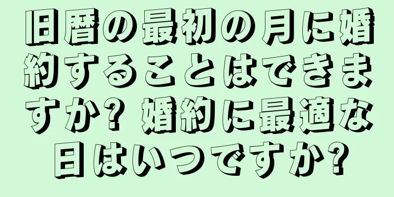 旧暦の最初の月に婚約することはできますか? 婚約に最適な日はいつですか?