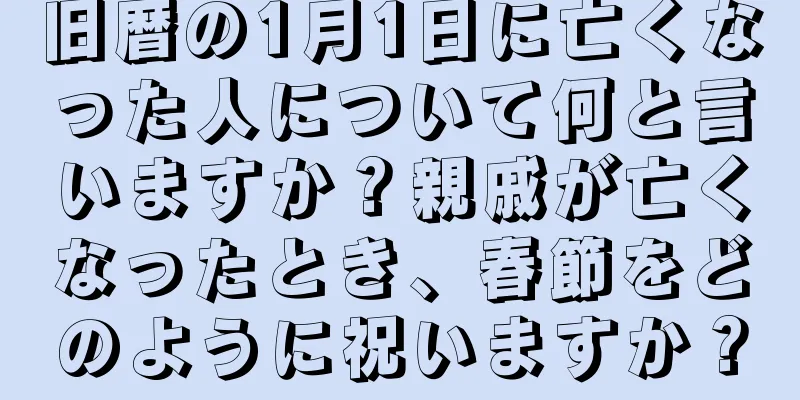旧暦の1月1日に亡くなった人について何と言いますか？親戚が亡くなったとき、春節をどのように祝いますか？