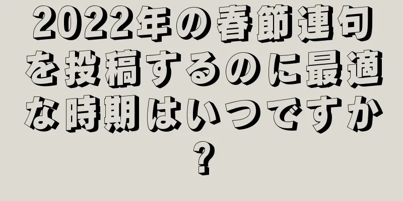 2022年の春節連句を投稿するのに最適な時期はいつですか?