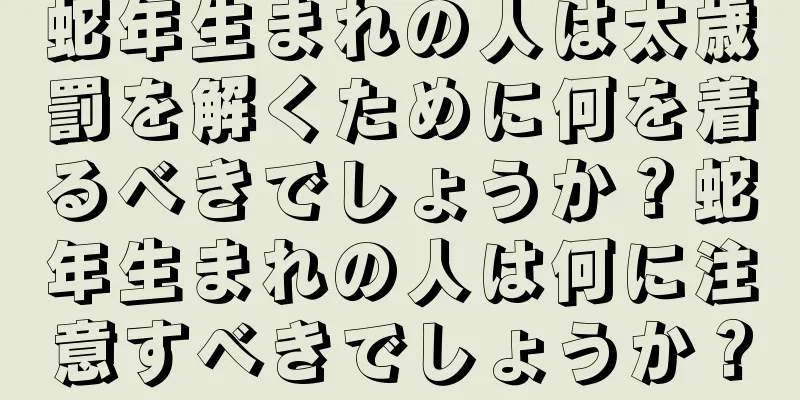 蛇年生まれの人は太歳罰を解くために何を着るべきでしょうか？蛇年生まれの人は何に注意すべきでしょうか？