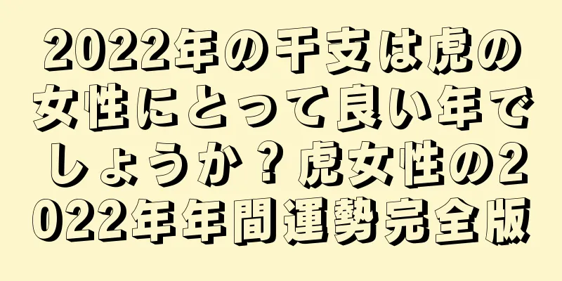 2022年の干支は虎の女性にとって良い年でしょうか？虎女性の2022年年間運勢完全版