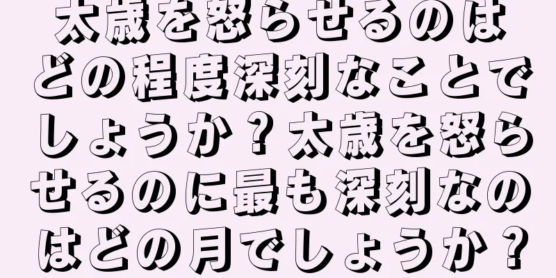 太歳を怒らせるのはどの程度深刻なことでしょうか？太歳を怒らせるのに最も深刻なのはどの月でしょうか？