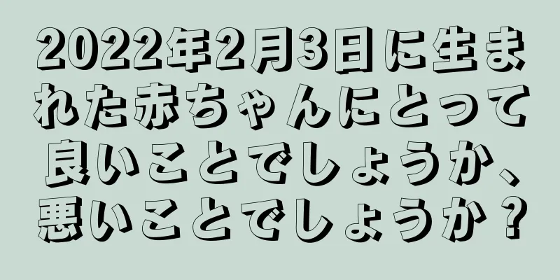 2022年2月3日に生まれた赤ちゃんにとって良いことでしょうか、悪いことでしょうか？