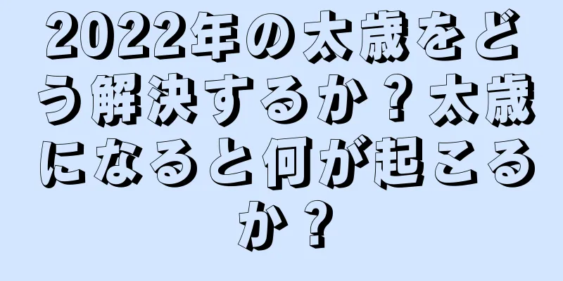 2022年の太歳をどう解決するか？太歳になると何が起こるか？