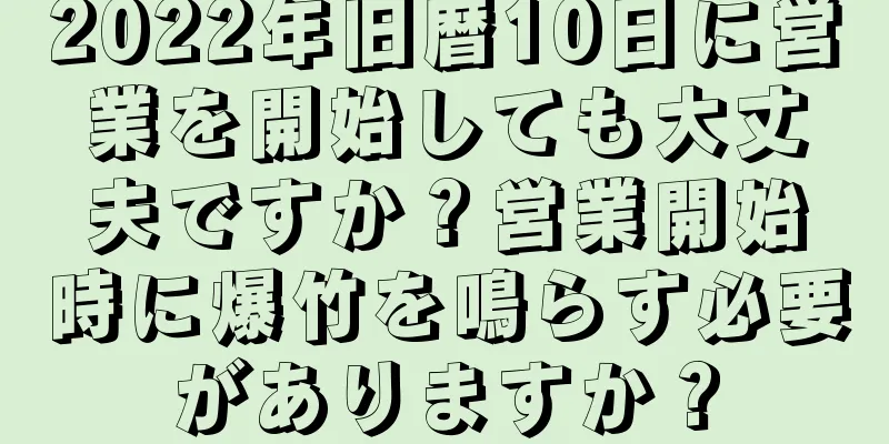 2022年旧暦10日に営業を開始しても大丈夫ですか？営業開始時に爆竹を鳴らす必要がありますか？