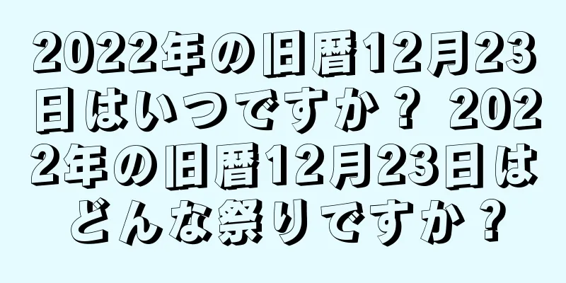 2022年の旧暦12月23日はいつですか？ 2022年の旧暦12月23日はどんな祭りですか？