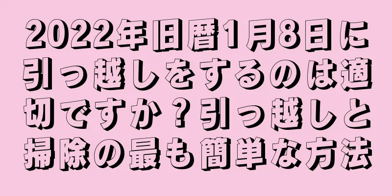 2022年旧暦1月8日に引っ越しをするのは適切ですか？引っ越しと掃除の最も簡単な方法