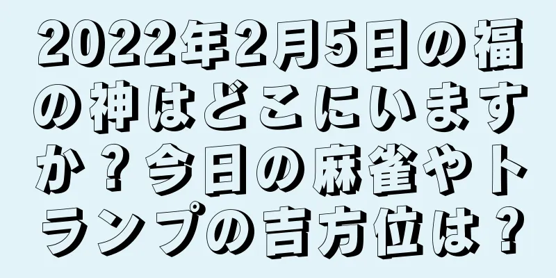2022年2月5日の福の神はどこにいますか？今日の麻雀やトランプの吉方位は？