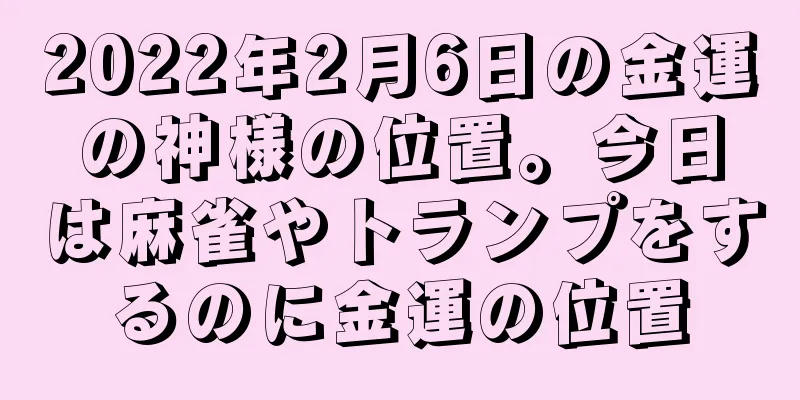 2022年2月6日の金運の神様の位置。今日は麻雀やトランプをするのに金運の位置