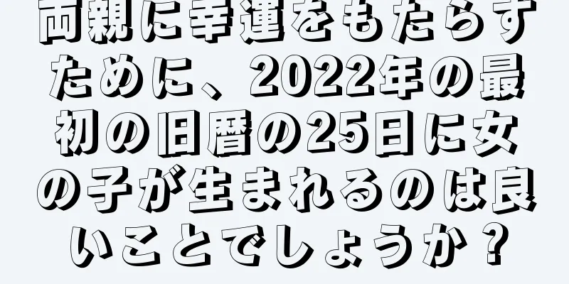 両親に幸運をもたらすために、2022年の最初の旧暦の25日に女の子が生まれるのは良いことでしょうか？