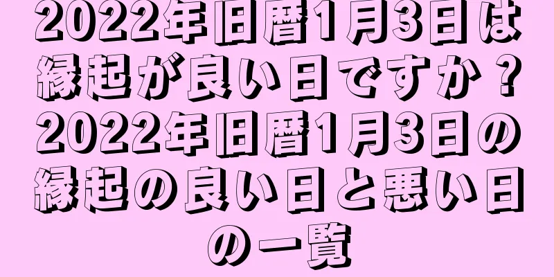 2022年旧暦1月3日は縁起が良い日ですか？2022年旧暦1月3日の縁起の良い日と悪い日の一覧