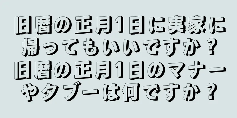 旧暦の正月1日に実家に帰ってもいいですか？旧暦の正月1日のマナーやタブーは何ですか？
