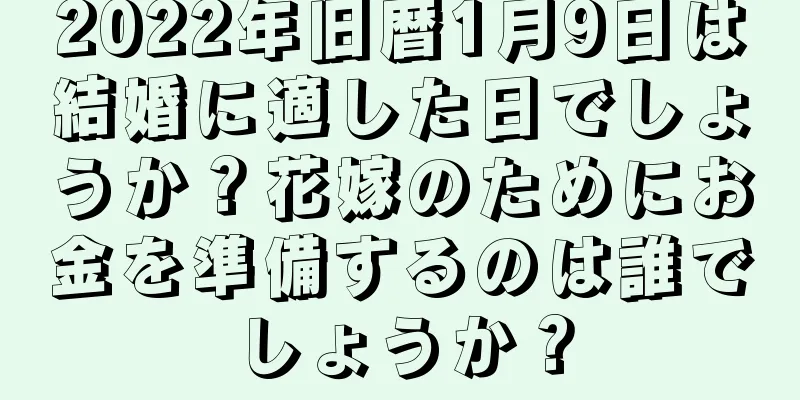 2022年旧暦1月9日は結婚に適した日でしょうか？花嫁のためにお金を準備するのは誰でしょうか？