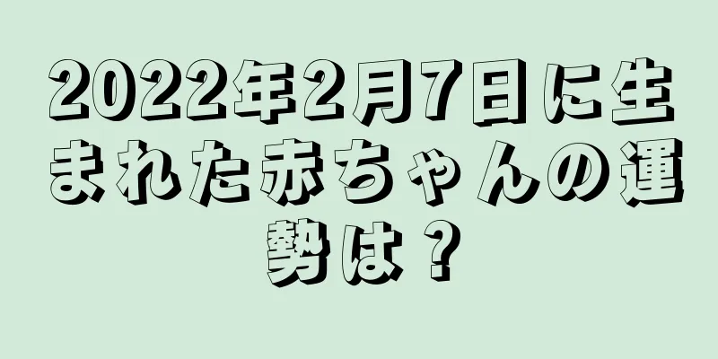 2022年2月7日に生まれた赤ちゃんの運勢は？