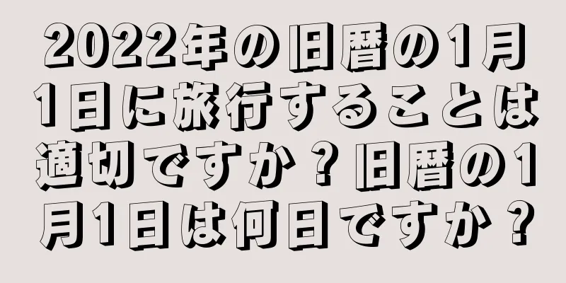 2022年の旧暦の1月1日に旅行することは適切ですか？旧暦の1月1日は何日ですか？