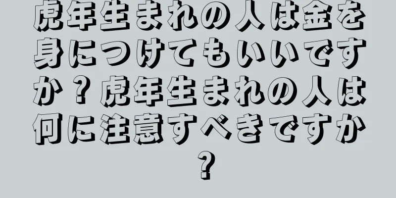虎年生まれの人は金を身につけてもいいですか？虎年生まれの人は何に注意すべきですか？